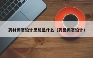 晋中药材网页设计思想是什么（药品网页设计）